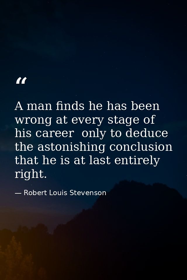 A man finds he has been wrong at every stage of his career  only to deduce the astonishing conclusion that he is at last — Robert Louis Stevenson