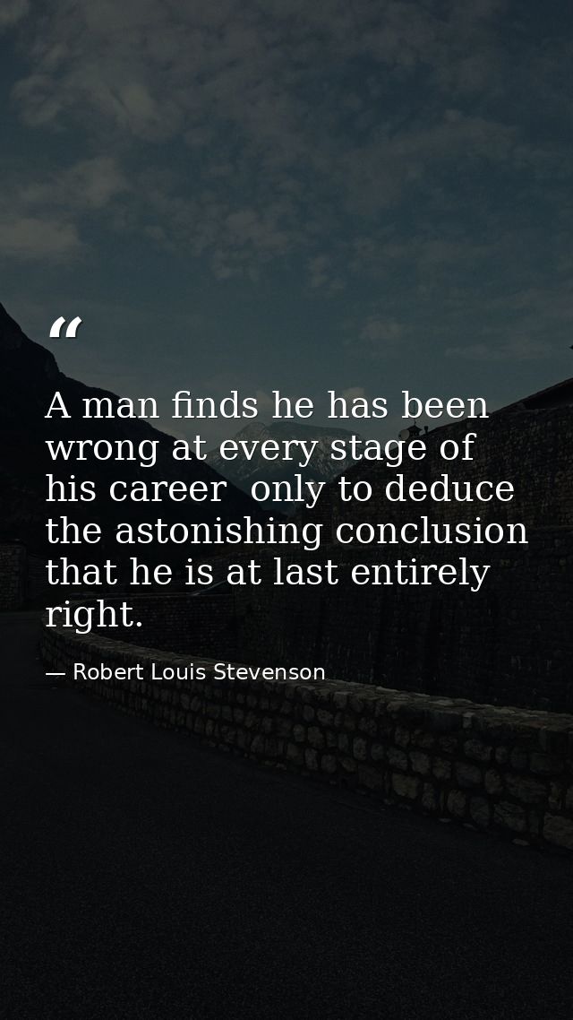 A man finds he has been wrong at every stage of his career  only to deduce the astonishing conclusion that he is at last — Robert Louis Stevenson