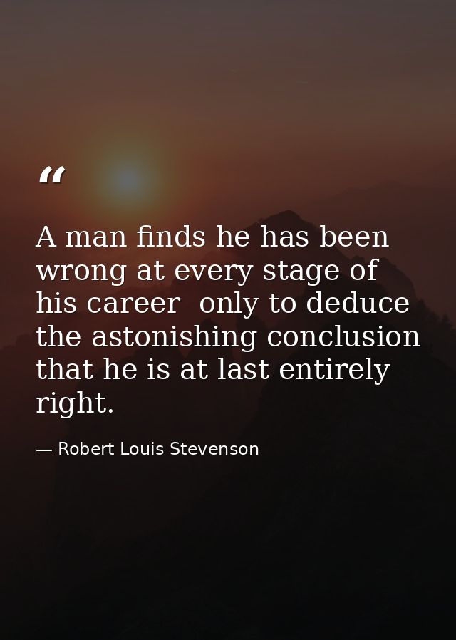 A man finds he has been wrong at every stage of his career  only to deduce the astonishing conclusion that he is at last — Robert Louis Stevenson