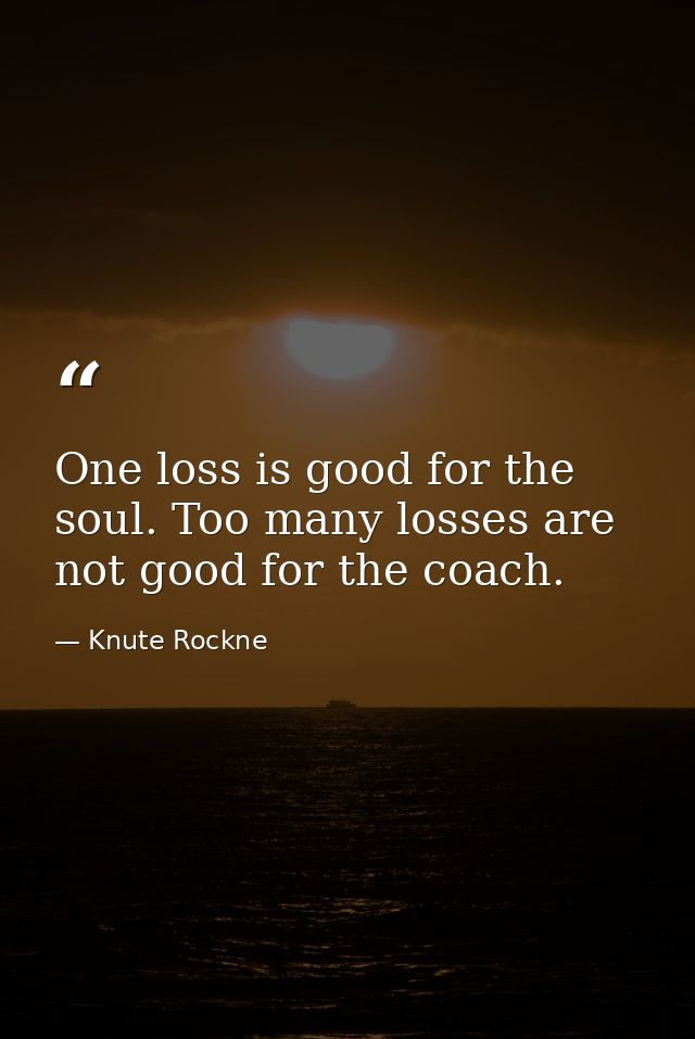 One loss is good for the soul. Too many losses are not good for the coach. — Knute Rockne