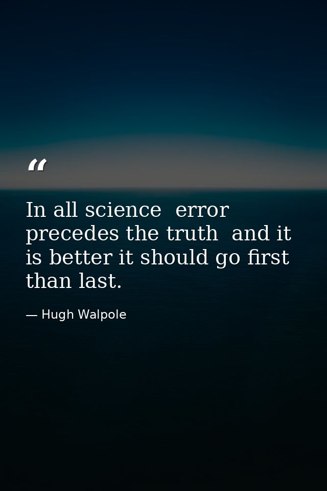 In all science  error precedes the truth  and it is better it should go first than last. — Hugh Walpole