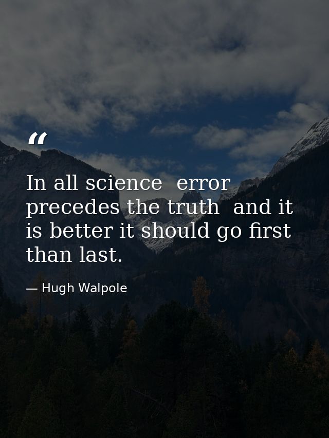 In all science  error precedes the truth  and it is better it should go first than last. — Hugh Walpole