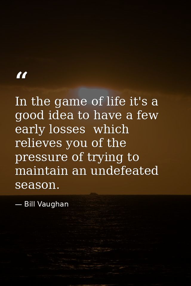 In the game of life it's a good idea to have a few early losses  which relieves you of the pressure of trying to maintai — Bill Vaughan