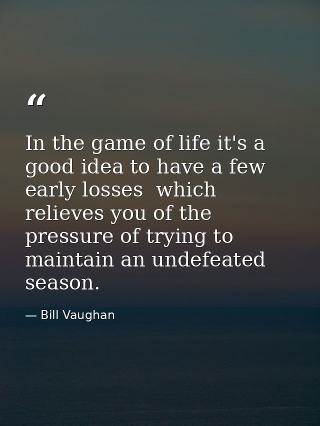 In the game of life it's a good idea to have a few early losses  which relieves you of the pressure of trying to maintai — Bill Vaughan