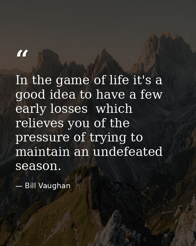 In the game of life it's a good idea to have a few early losses  which relieves you of the pressure of trying to maintai — Bill Vaughan