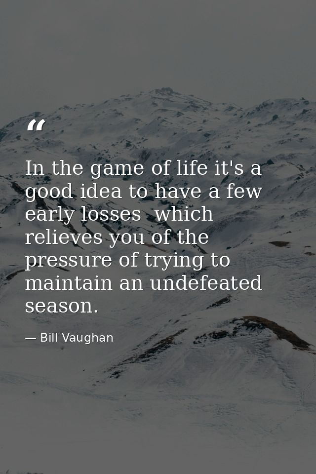 In the game of life it's a good idea to have a few early losses  which relieves you of the pressure of trying to maintai — Bill Vaughan