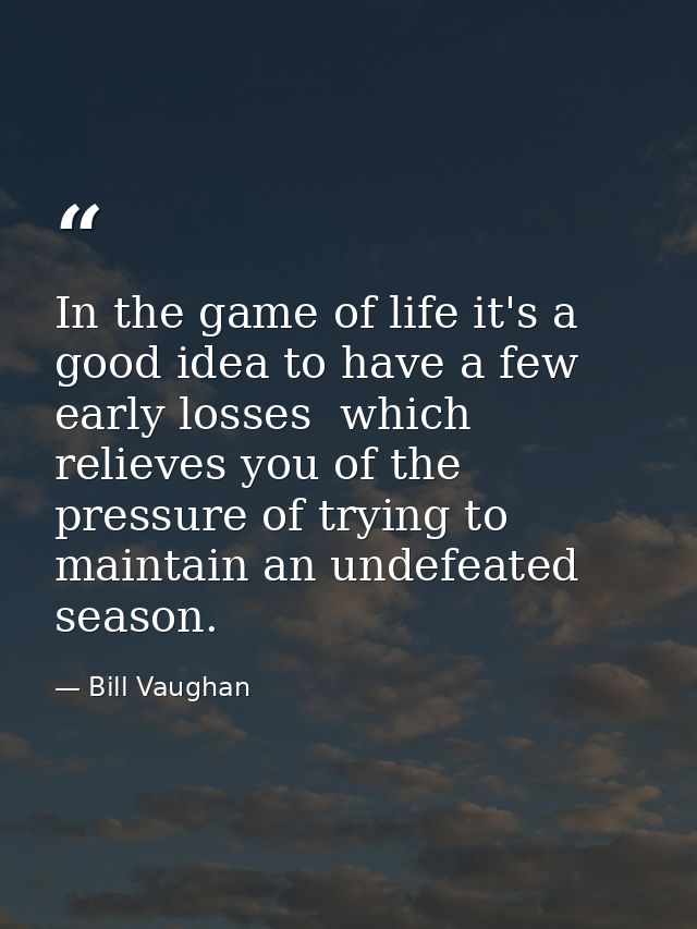 In the game of life it's a good idea to have a few early losses  which relieves you of the pressure of trying to maintai — Bill Vaughan