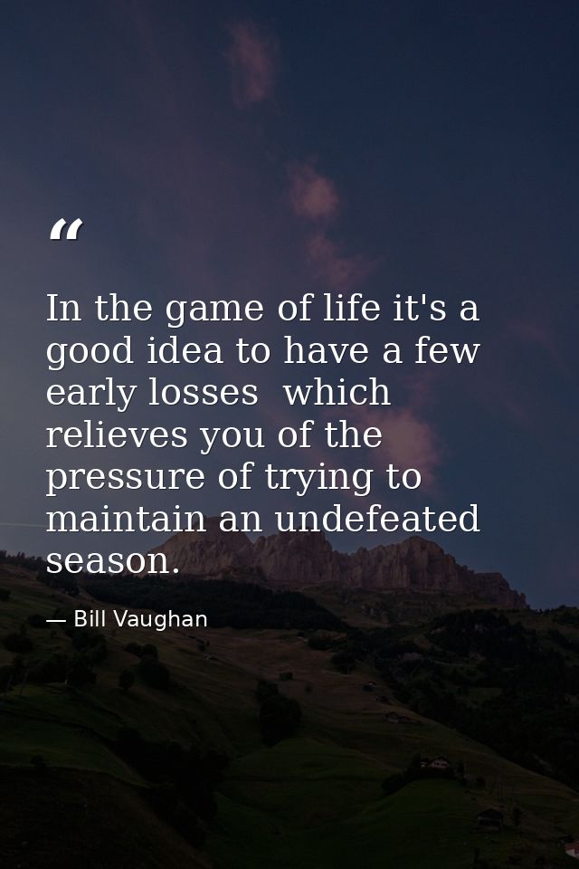 In the game of life it's a good idea to have a few early losses  which relieves you of the pressure of trying to maintai — Bill Vaughan