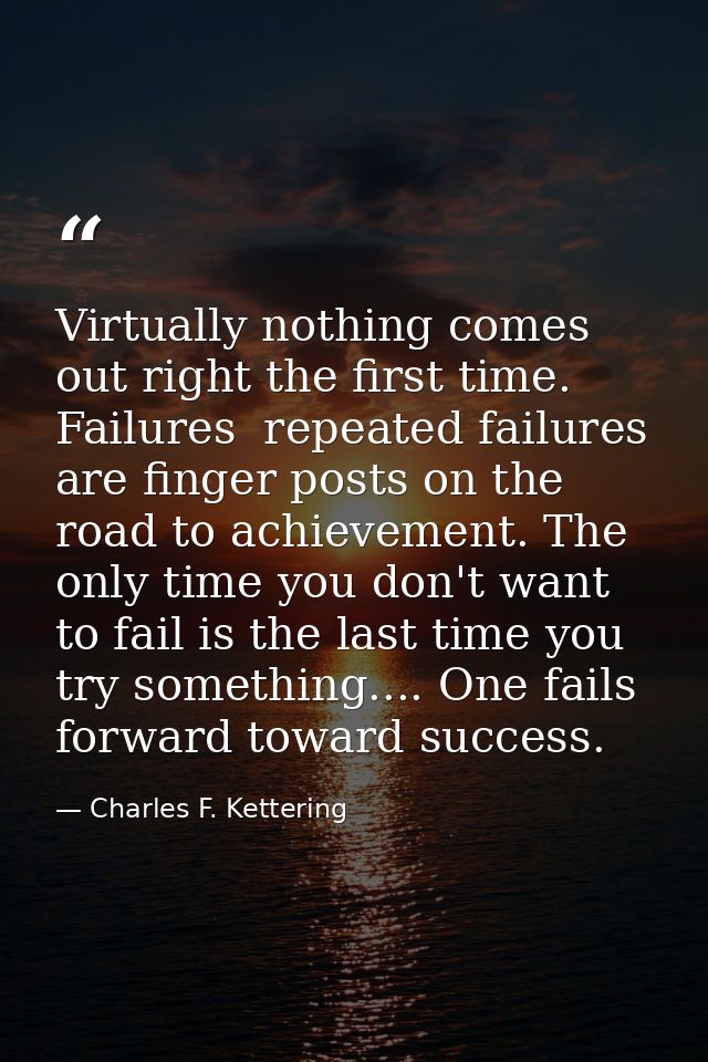 Virtually nothing comes out right the first time. Failures  repeated failures  are finger posts on the road to achieveme — Charles F. Kettering