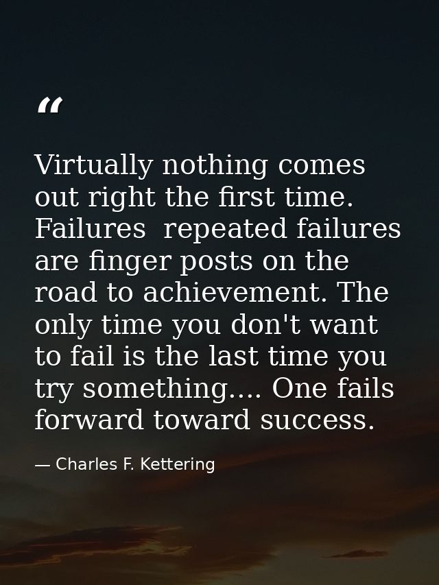 Virtually nothing comes out right the first time. Failures  repeated failures  are finger posts on the road to achieveme — Charles F. Kettering