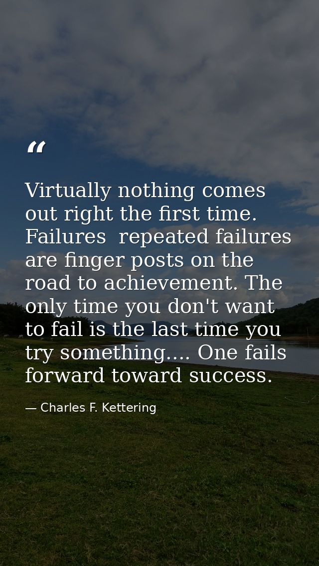 Virtually nothing comes out right the first time. Failures  repeated failures  are finger posts on the road to achieveme — Charles F. Kettering