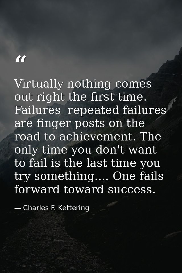 Virtually nothing comes out right the first time. Failures  repeated failures  are finger posts on the road to achieveme — Charles F. Kettering