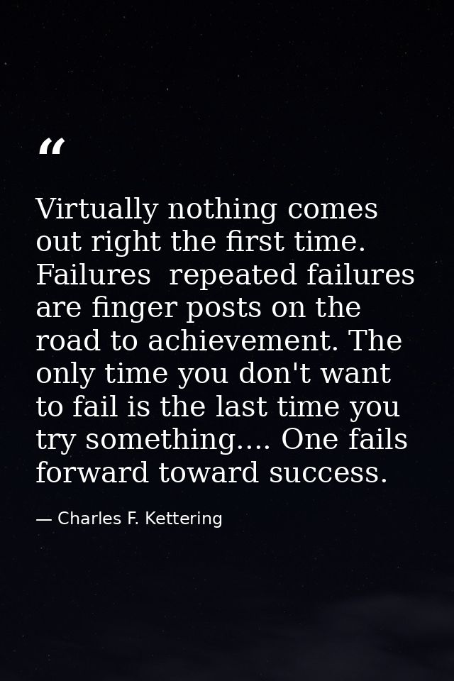 Virtually nothing comes out right the first time. Failures  repeated failures  are finger posts on the road to achieveme — Charles F. Kettering