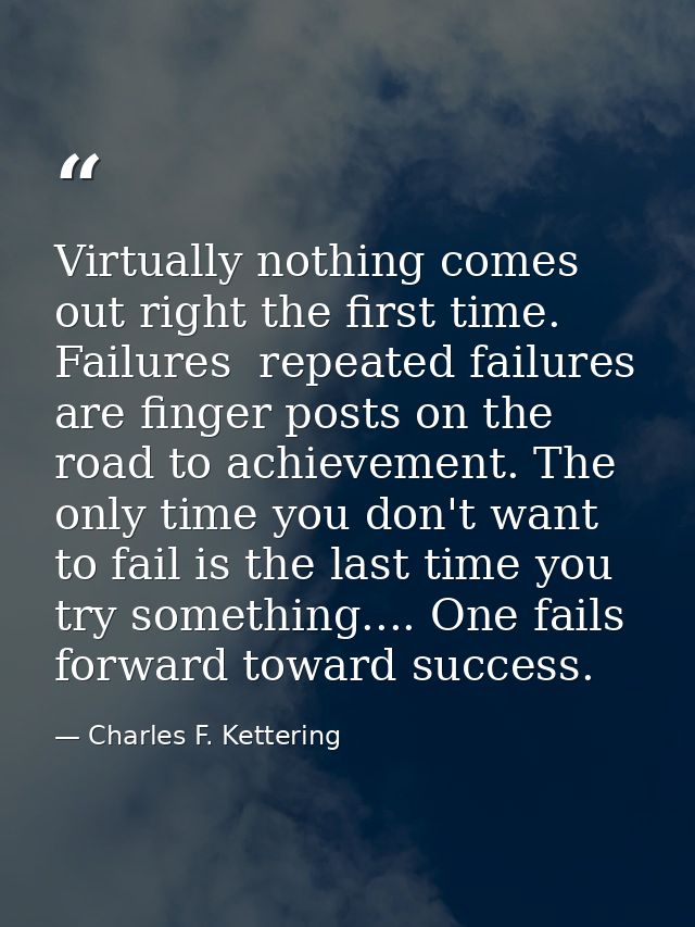 Virtually nothing comes out right the first time. Failures  repeated failures  are finger posts on the road to achieveme — Charles F. Kettering