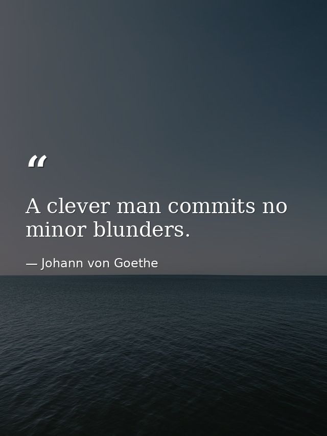 A clever man commits no minor blunders. — Johann von Goethe