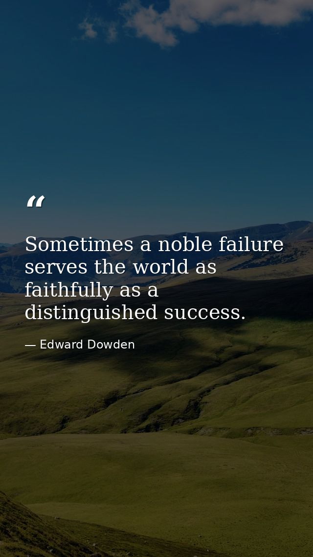 Sometimes a noble failure serves the world as faithfully as a distinguished success. — Edward Dowden