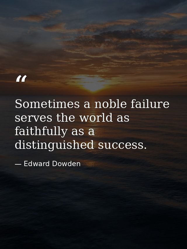 Sometimes a noble failure serves the world as faithfully as a distinguished success. — Edward Dowden
