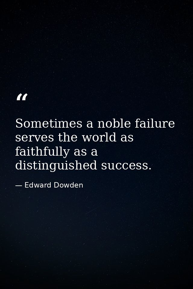 Sometimes a noble failure serves the world as faithfully as a distinguished success. — Edward Dowden