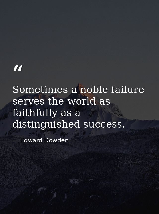 Sometimes a noble failure serves the world as faithfully as a distinguished success. — Edward Dowden