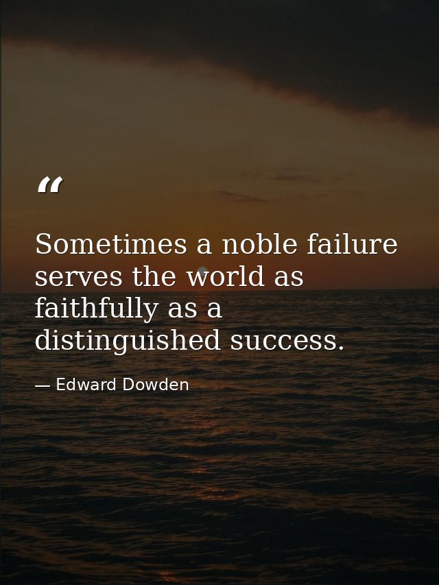 Sometimes a noble failure serves the world as faithfully as a distinguished success. — Edward Dowden
