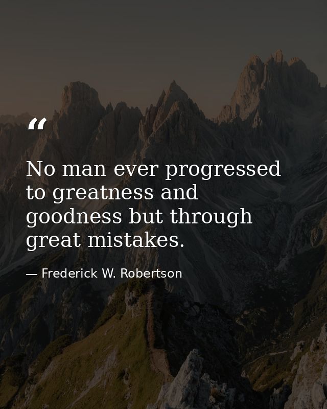 No man ever progressed to greatness and goodness but through great mistakes. — Frederick W. Robertson