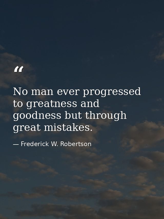 No man ever progressed to greatness and goodness but through great mistakes. — Frederick W. Robertson