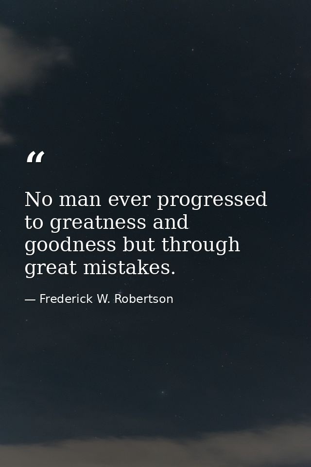 No man ever progressed to greatness and goodness but through great mistakes. — Frederick W. Robertson