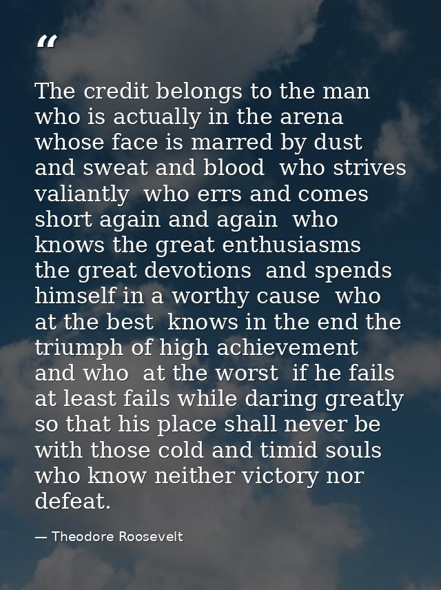 The credit belongs to the man who is actually in the arena  whose face is marred by dust and sweat and blood  who strive — Theodore Roosevelt