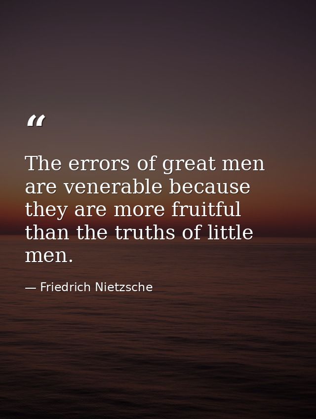 The errors of great men are venerable because they are more fruitful than the truths of little men. — Friedrich Nietzsche