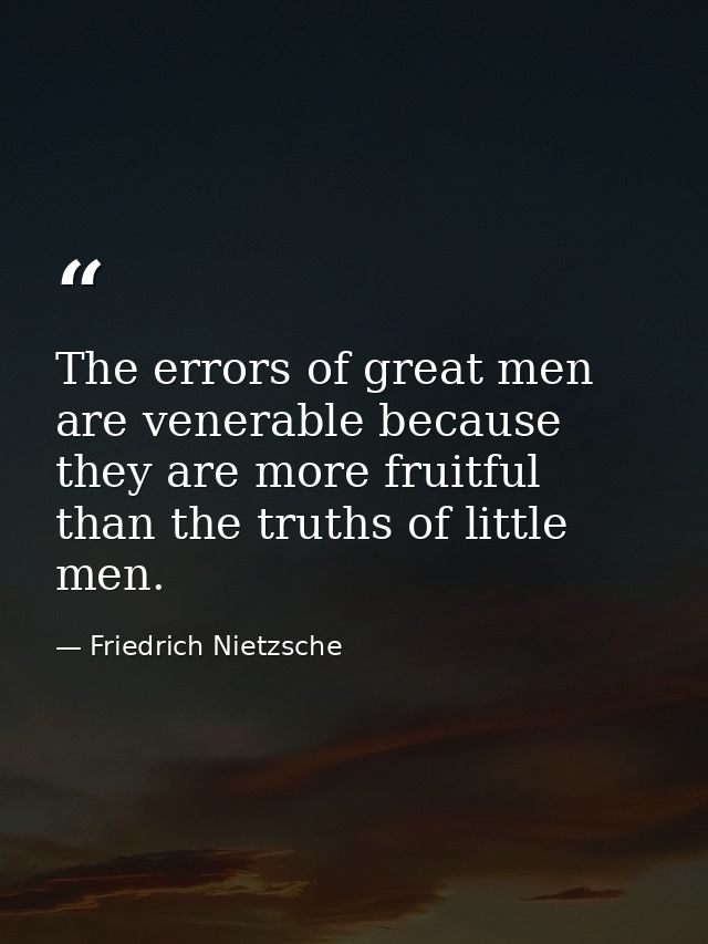 The errors of great men are venerable because they are more fruitful than the truths of little men. — Friedrich Nietzsche