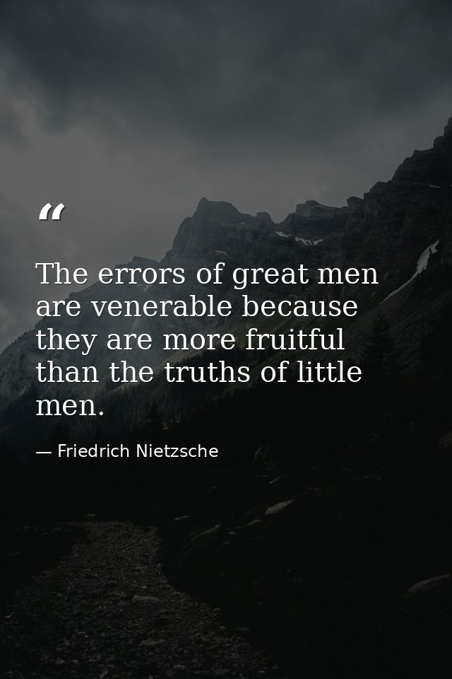 The errors of great men are venerable because they are more fruitful than the truths of little men. — Friedrich Nietzsche