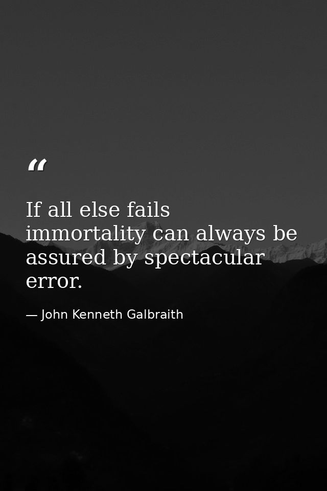 If all else fails  immortality can always be assured by spectacular error. — John Kenneth Galbraith