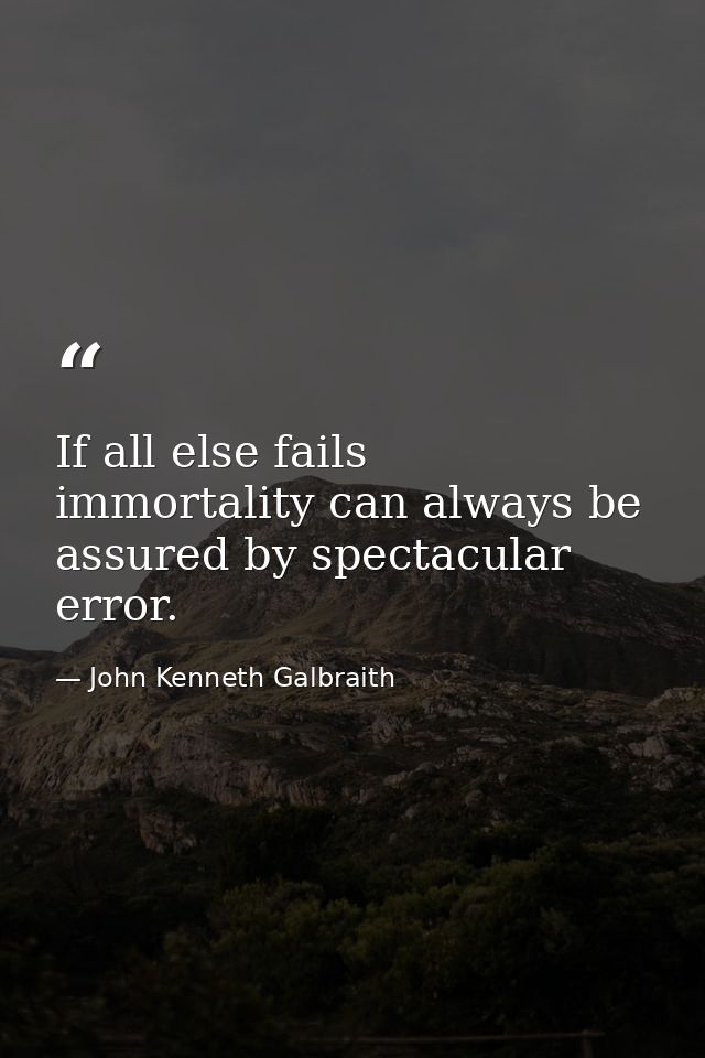 If all else fails  immortality can always be assured by spectacular error. — John Kenneth Galbraith