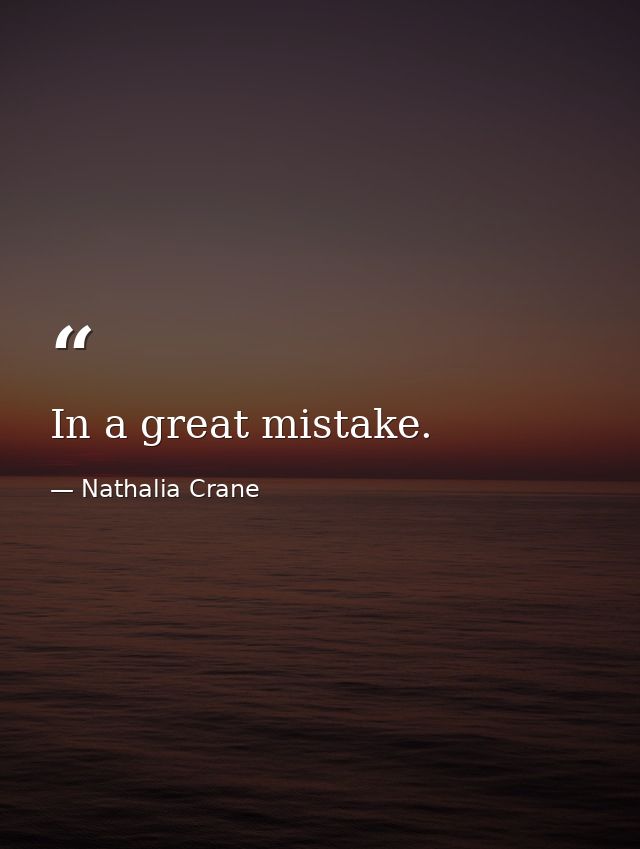 In a great mistake. — Nathalia Crane