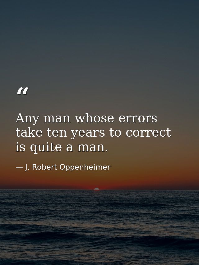 Any man whose errors take ten years to correct is quite a man. — J. Robert Oppenheimer