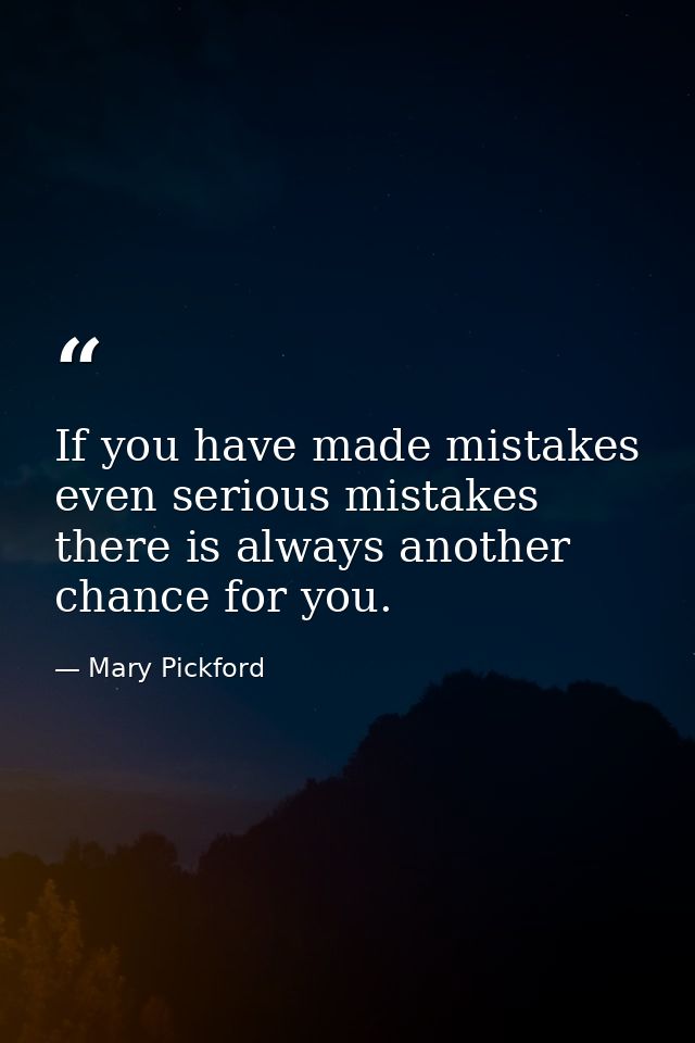If you have made mistakes  even serious mistakes  there is always another chance for you. — Mary Pickford