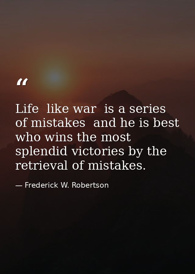Life  like war  is a series of mistakes  and he is best who wins the most splendid victories by the retrieval of mistake — Frederick W. Robertson