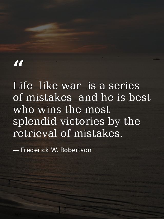 Life  like war  is a series of mistakes  and he is best who wins the most splendid victories by the retrieval of mistake — Frederick W. Robertson