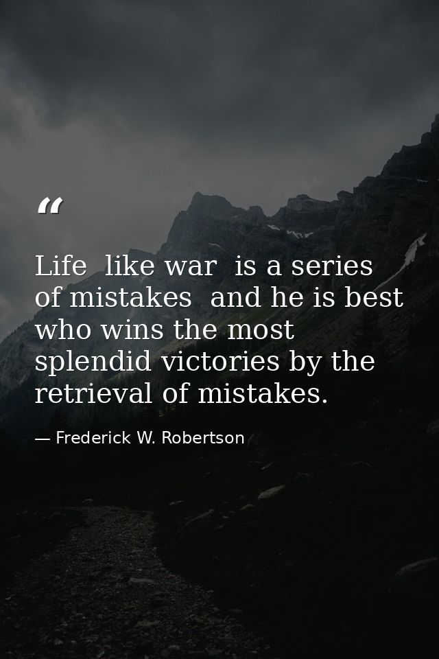 Life  like war  is a series of mistakes  and he is best who wins the most splendid victories by the retrieval of mistake — Frederick W. Robertson