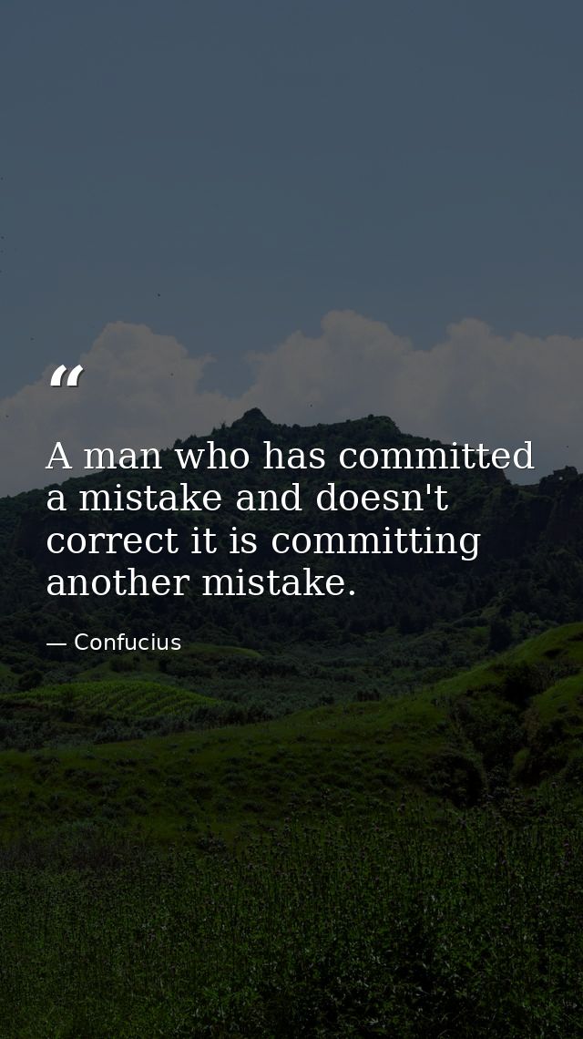 A man who has committed a mistake and doesn't correct it is committing another mistake. — Confucius