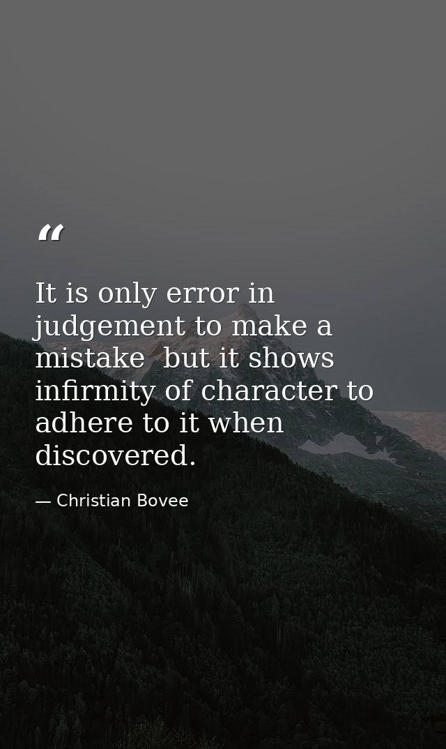 It is only error in judgement to make a mistake  but it shows infirmity of character to adhere to it when discovered. — Christian Bovee