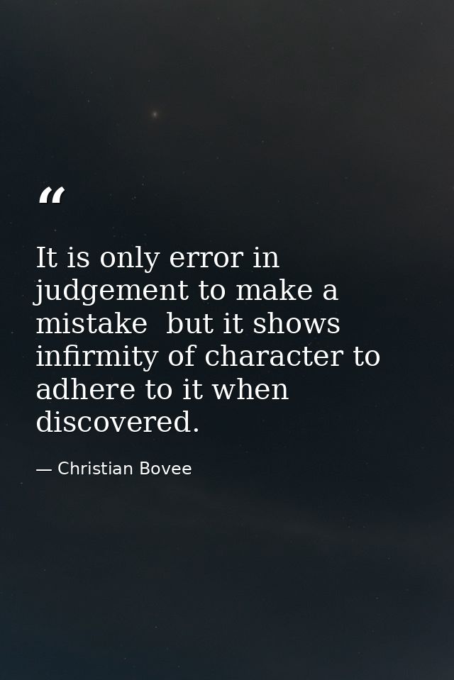 It is only error in judgement to make a mistake  but it shows infirmity of character to adhere to it when discovered. — Christian Bovee