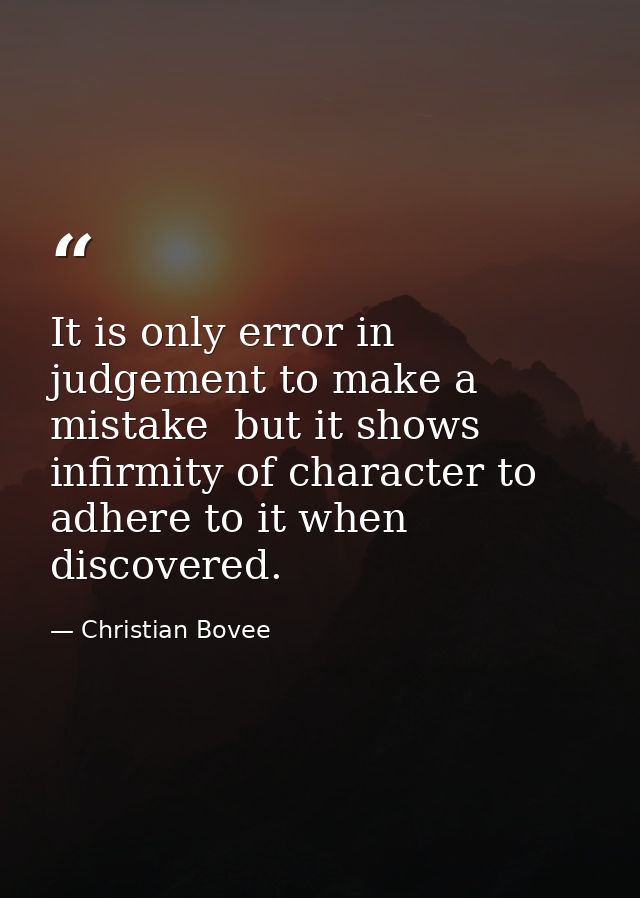 It is only error in judgement to make a mistake  but it shows infirmity of character to adhere to it when discovered. — Christian Bovee