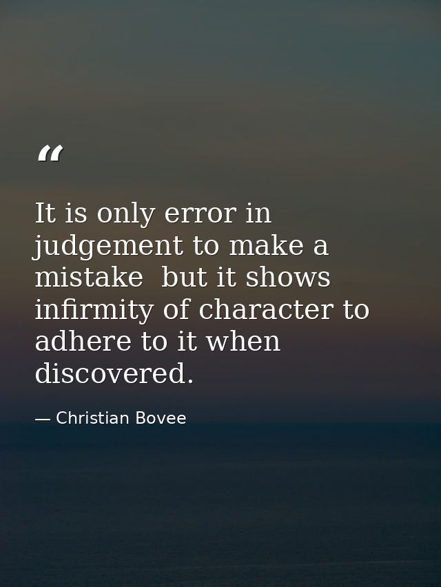 It is only error in judgement to make a mistake  but it shows infirmity of character to adhere to it when discovered. — Christian Bovee