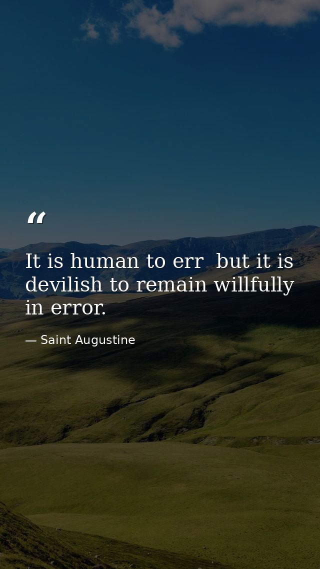 It is human to err  but it is devilish to remain willfully in error. — Saint Augustine