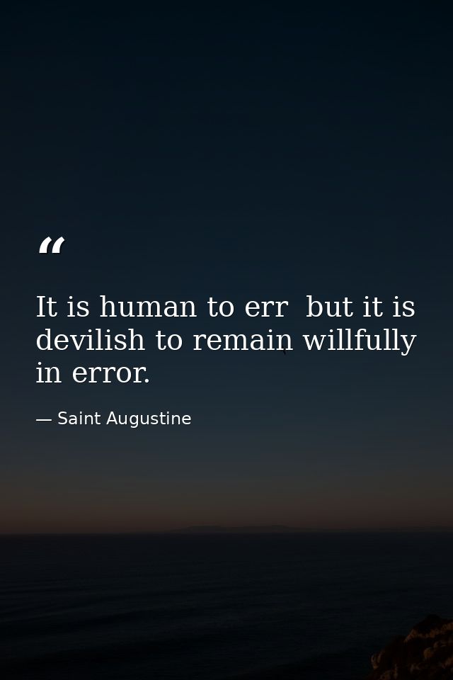 It is human to err  but it is devilish to remain willfully in error. — Saint Augustine