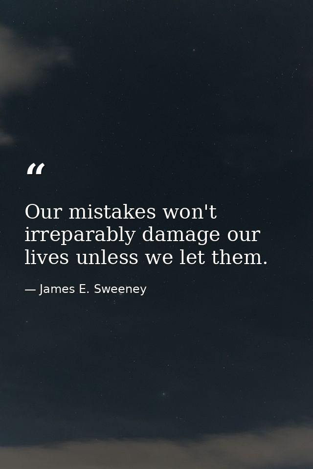 Our mistakes won't irreparably damage our lives unless we let them. — James E. Sweeney