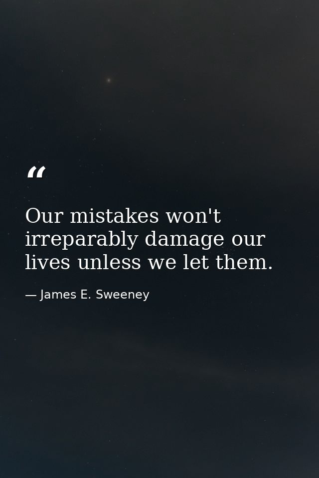 Our mistakes won't irreparably damage our lives unless we let them. — James E. Sweeney