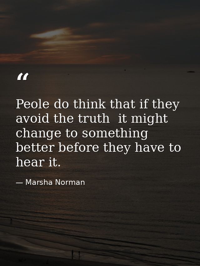 Peole do think that if they avoid the truth  it might change to something better before they have to hear it. — Marsha Norman