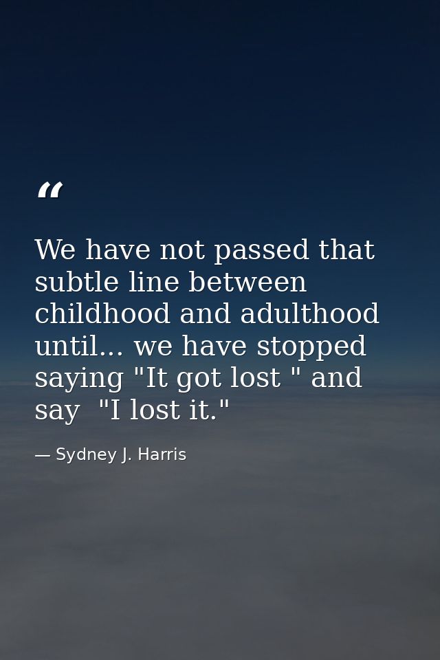 We have not passed that subtle line between childhood and adulthood until... we have stopped saying "It got lost " and s — Sydney J. Harris